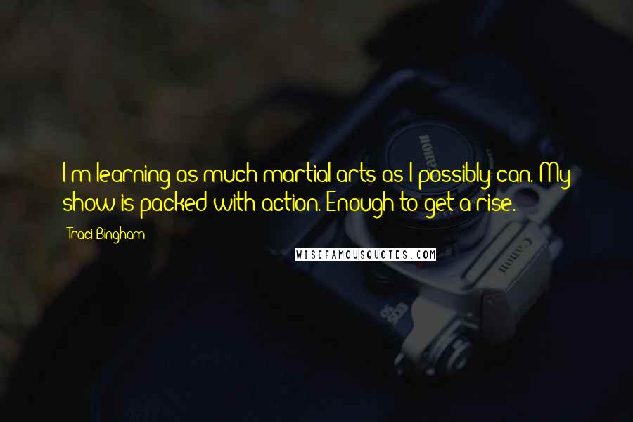 Traci Bingham Quotes: I'm learning as much martial arts as I possibly can. My show is packed with action. Enough to get a rise.