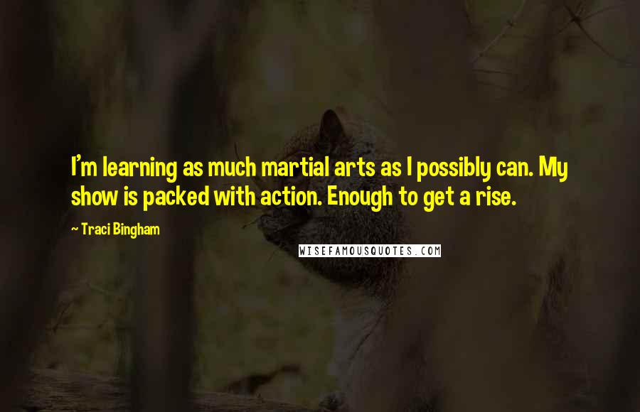 Traci Bingham Quotes: I'm learning as much martial arts as I possibly can. My show is packed with action. Enough to get a rise.