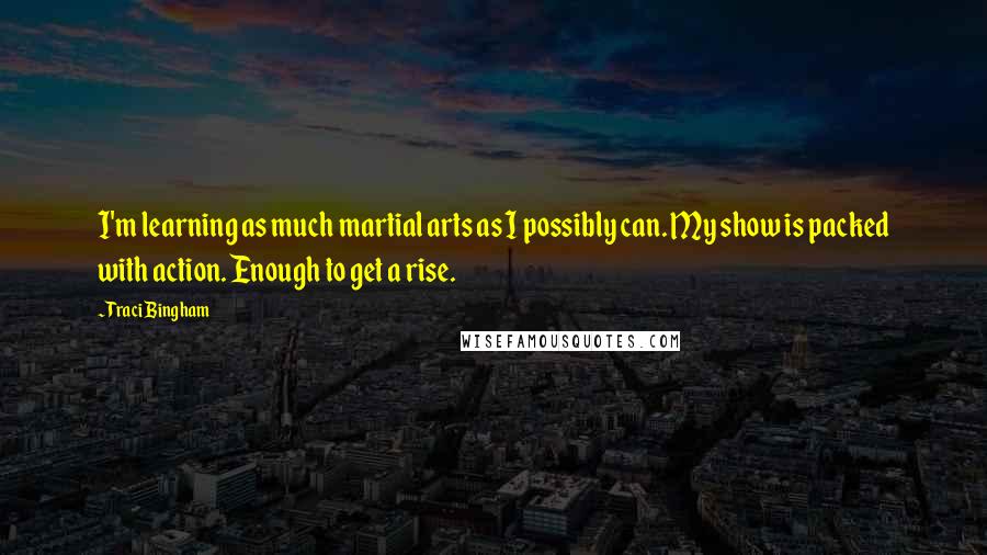 Traci Bingham Quotes: I'm learning as much martial arts as I possibly can. My show is packed with action. Enough to get a rise.