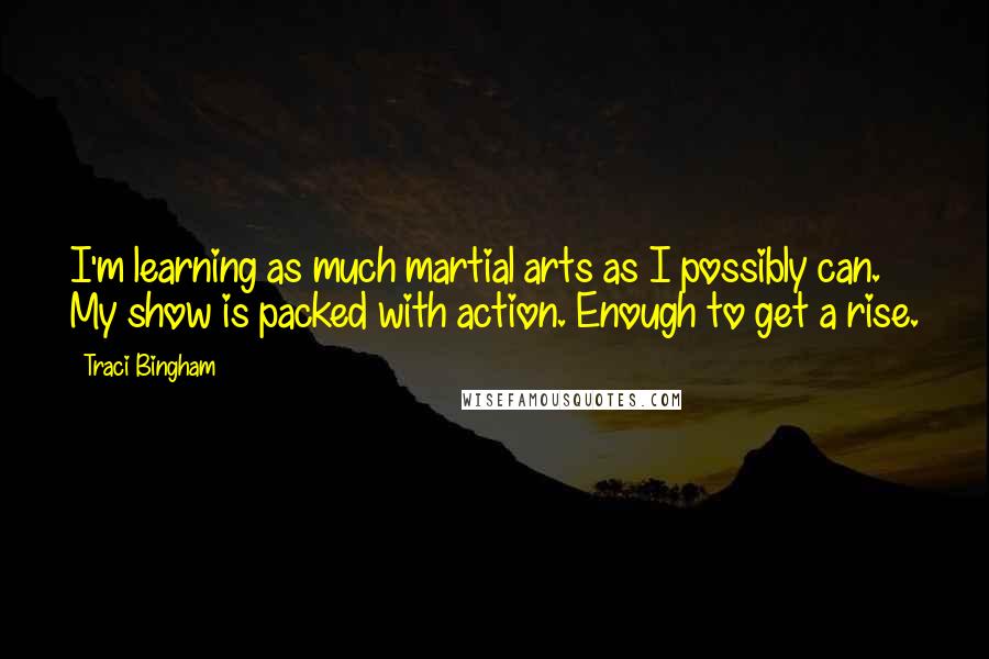 Traci Bingham Quotes: I'm learning as much martial arts as I possibly can. My show is packed with action. Enough to get a rise.