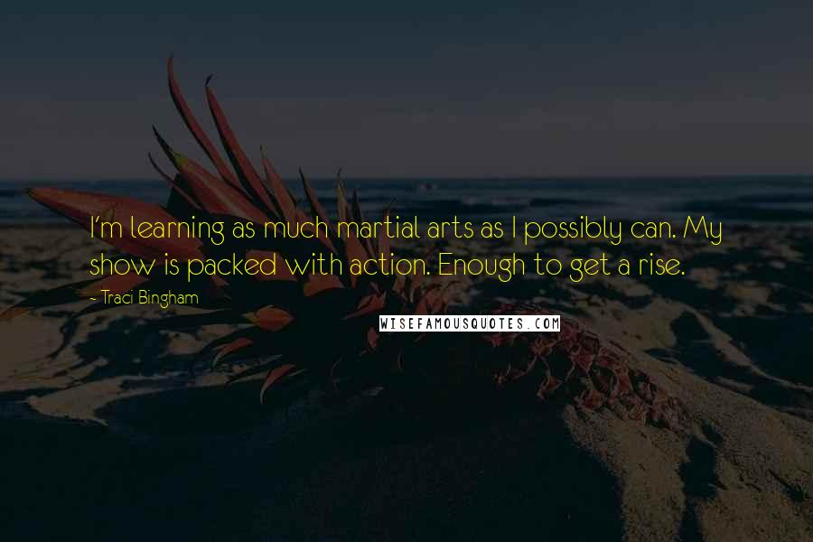 Traci Bingham Quotes: I'm learning as much martial arts as I possibly can. My show is packed with action. Enough to get a rise.