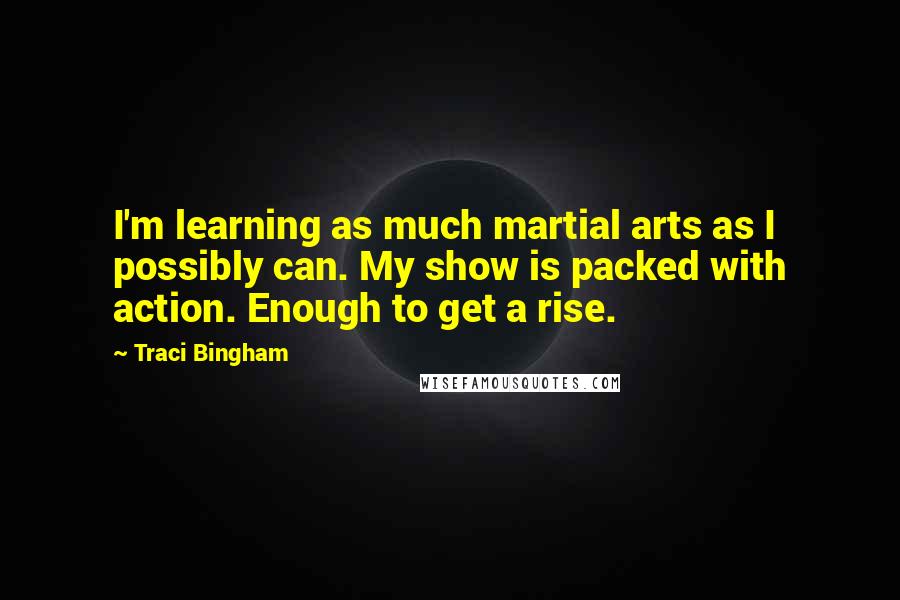 Traci Bingham Quotes: I'm learning as much martial arts as I possibly can. My show is packed with action. Enough to get a rise.