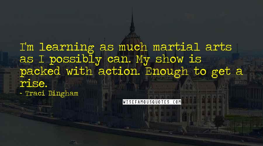 Traci Bingham Quotes: I'm learning as much martial arts as I possibly can. My show is packed with action. Enough to get a rise.