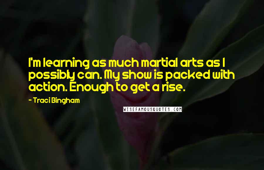 Traci Bingham Quotes: I'm learning as much martial arts as I possibly can. My show is packed with action. Enough to get a rise.