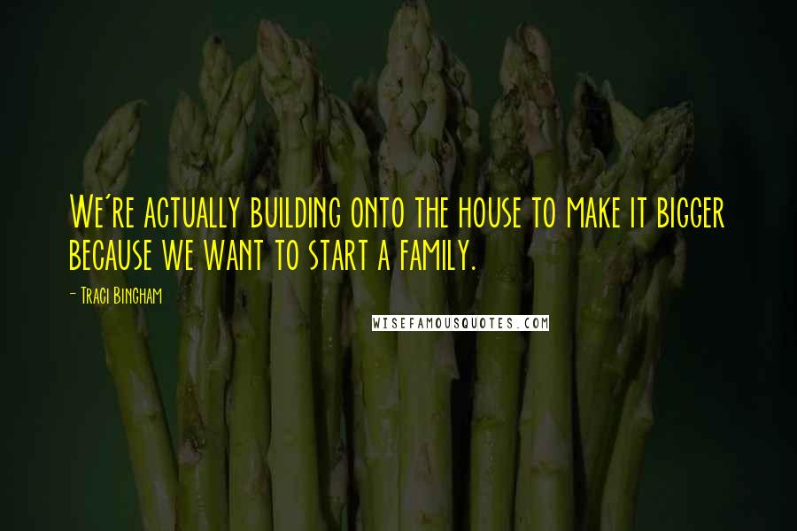 Traci Bingham Quotes: We're actually building onto the house to make it bigger because we want to start a family.