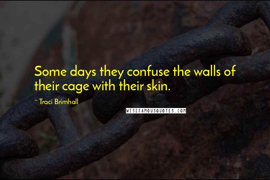 Traci Brimhall Quotes: Some days they confuse the walls of their cage with their skin.