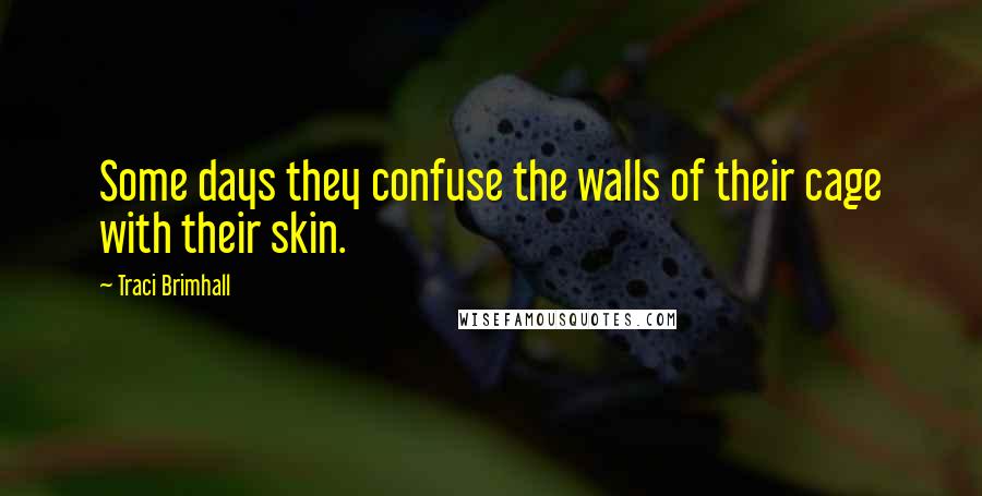 Traci Brimhall Quotes: Some days they confuse the walls of their cage with their skin.