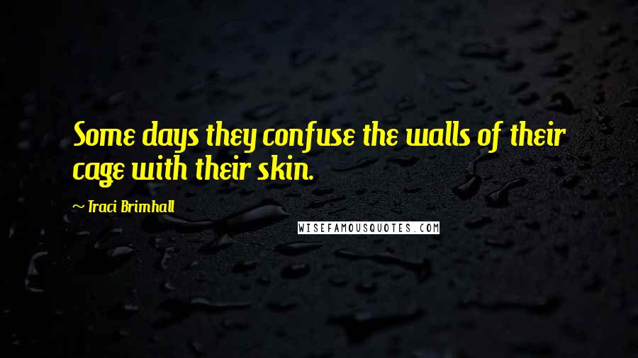 Traci Brimhall Quotes: Some days they confuse the walls of their cage with their skin.