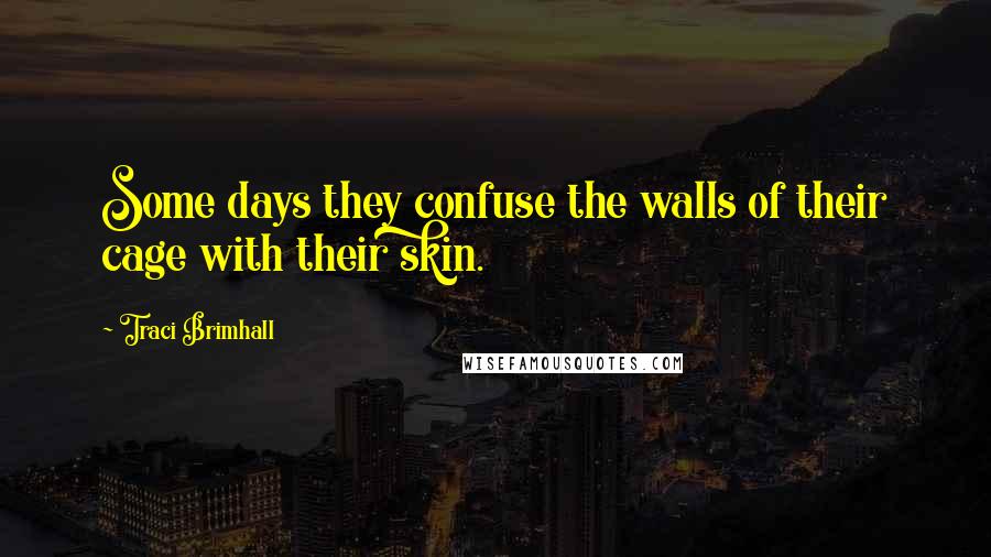 Traci Brimhall Quotes: Some days they confuse the walls of their cage with their skin.