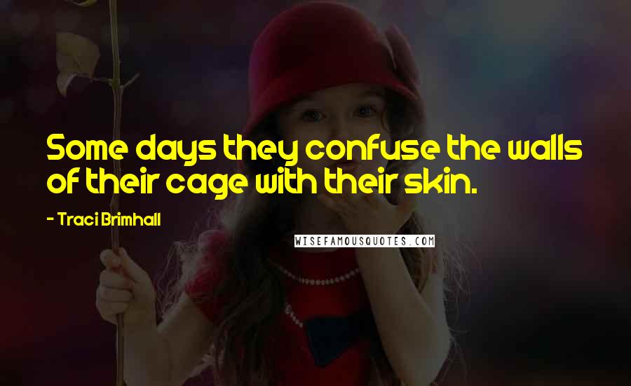 Traci Brimhall Quotes: Some days they confuse the walls of their cage with their skin.