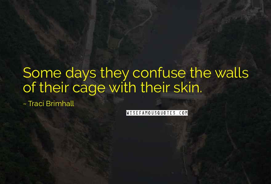 Traci Brimhall Quotes: Some days they confuse the walls of their cage with their skin.