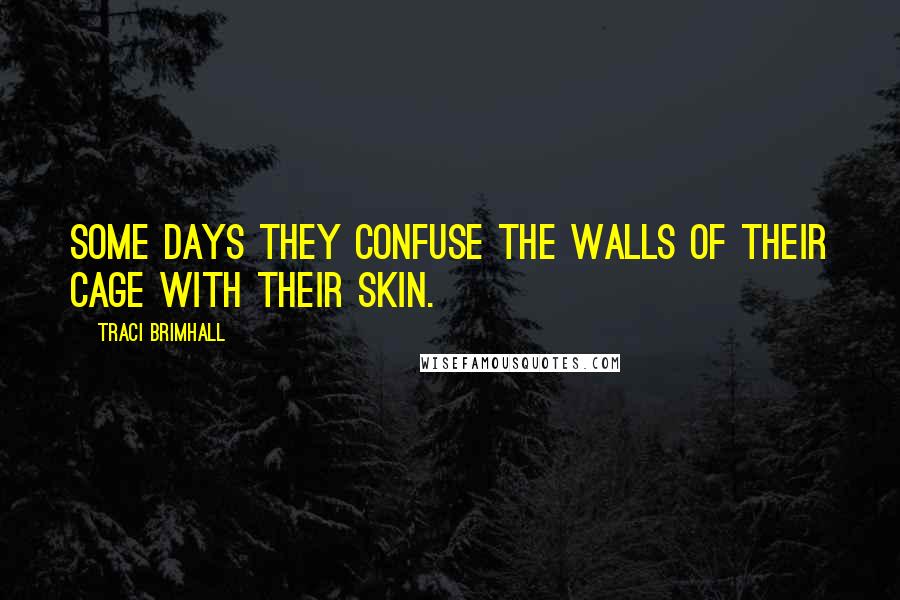 Traci Brimhall Quotes: Some days they confuse the walls of their cage with their skin.