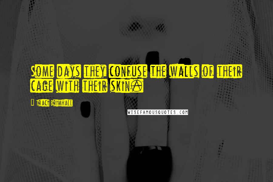 Traci Brimhall Quotes: Some days they confuse the walls of their cage with their skin.