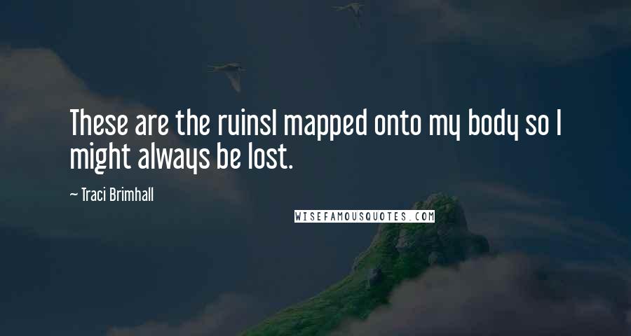 Traci Brimhall Quotes: These are the ruinsI mapped onto my body so I might always be lost.