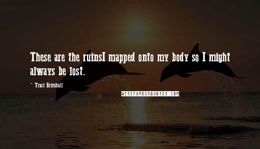 Traci Brimhall Quotes: These are the ruinsI mapped onto my body so I might always be lost.