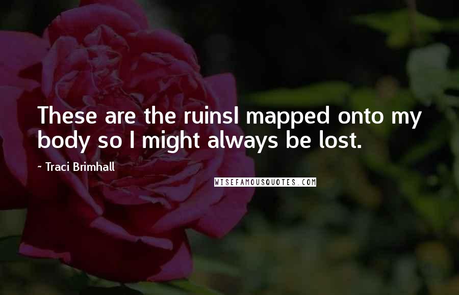 Traci Brimhall Quotes: These are the ruinsI mapped onto my body so I might always be lost.