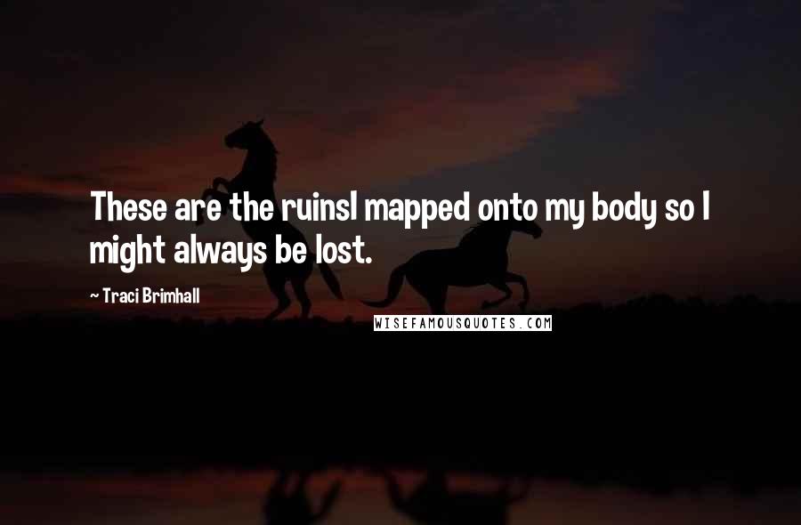 Traci Brimhall Quotes: These are the ruinsI mapped onto my body so I might always be lost.