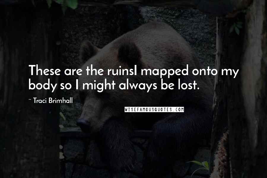 Traci Brimhall Quotes: These are the ruinsI mapped onto my body so I might always be lost.