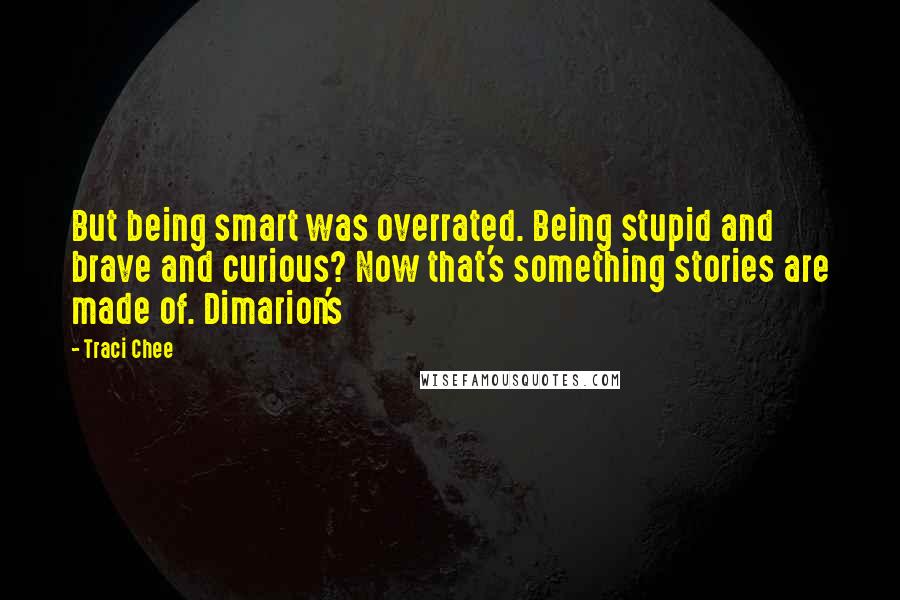 Traci Chee Quotes: But being smart was overrated. Being stupid and brave and curious? Now that's something stories are made of. Dimarion's