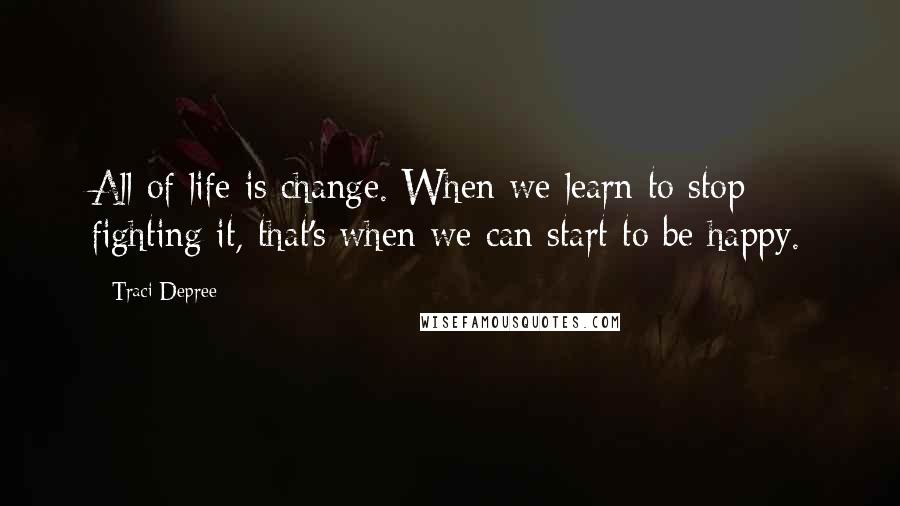 Traci Depree Quotes: All of life is change. When we learn to stop fighting it, that's when we can start to be happy.