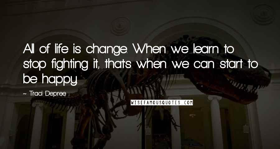 Traci Depree Quotes: All of life is change. When we learn to stop fighting it, that's when we can start to be happy.