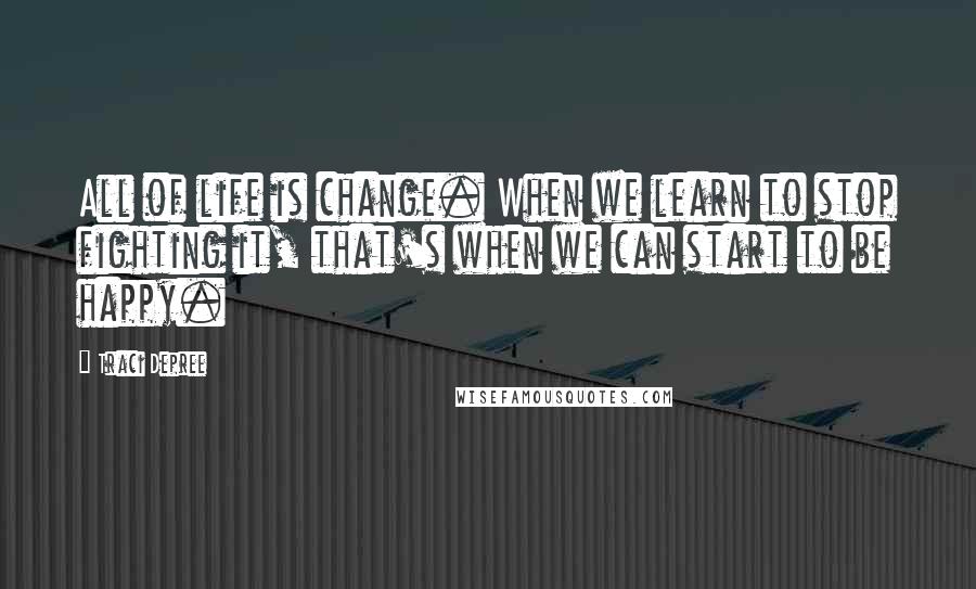 Traci Depree Quotes: All of life is change. When we learn to stop fighting it, that's when we can start to be happy.