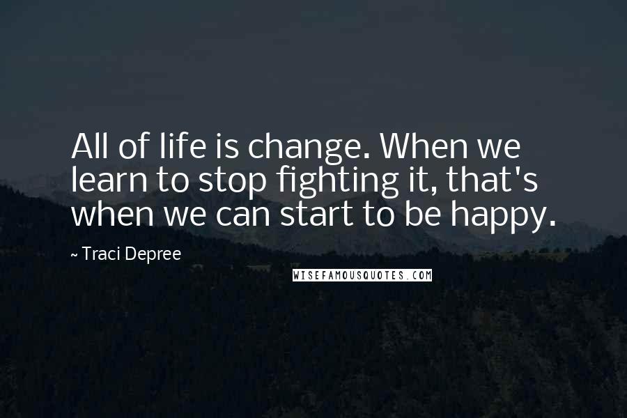 Traci Depree Quotes: All of life is change. When we learn to stop fighting it, that's when we can start to be happy.