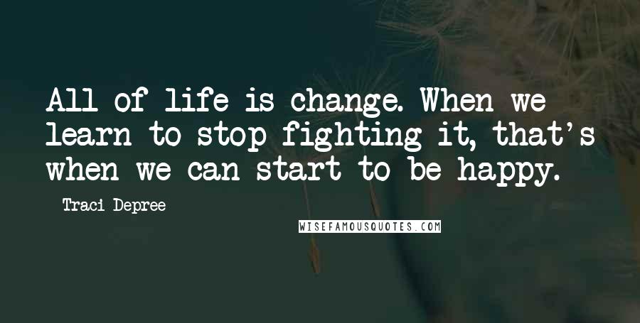 Traci Depree Quotes: All of life is change. When we learn to stop fighting it, that's when we can start to be happy.