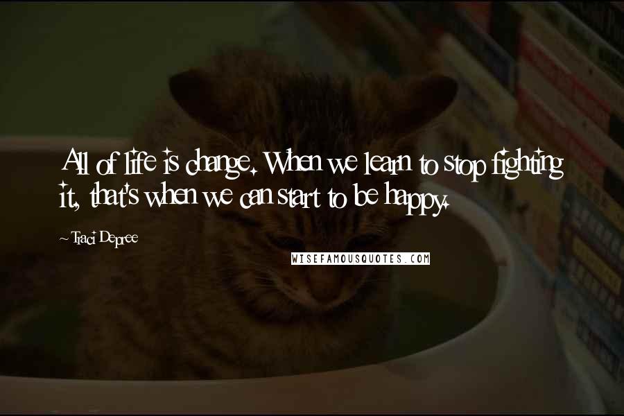 Traci Depree Quotes: All of life is change. When we learn to stop fighting it, that's when we can start to be happy.