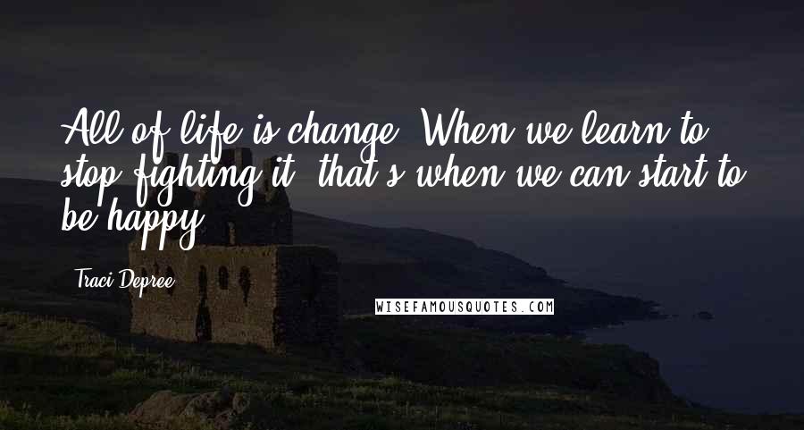 Traci Depree Quotes: All of life is change. When we learn to stop fighting it, that's when we can start to be happy.