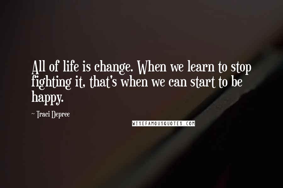 Traci Depree Quotes: All of life is change. When we learn to stop fighting it, that's when we can start to be happy.