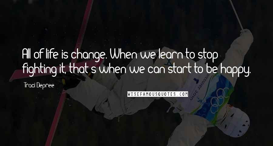 Traci Depree Quotes: All of life is change. When we learn to stop fighting it, that's when we can start to be happy.