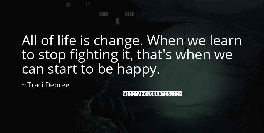 Traci Depree Quotes: All of life is change. When we learn to stop fighting it, that's when we can start to be happy.