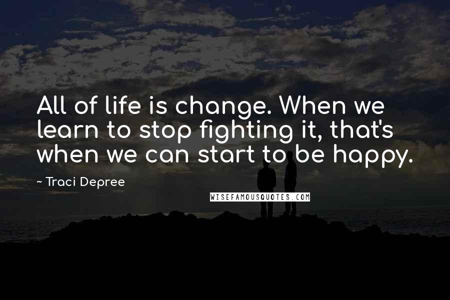 Traci Depree Quotes: All of life is change. When we learn to stop fighting it, that's when we can start to be happy.