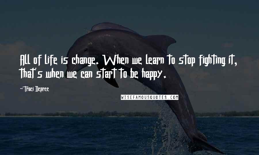 Traci Depree Quotes: All of life is change. When we learn to stop fighting it, that's when we can start to be happy.