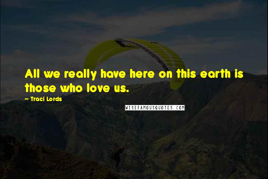 Traci Lords Quotes: All we really have here on this earth is those who love us.