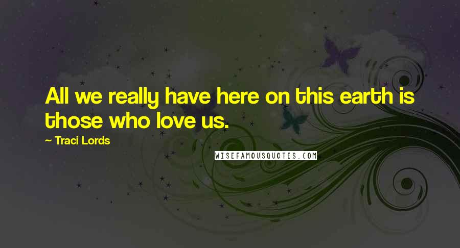 Traci Lords Quotes: All we really have here on this earth is those who love us.