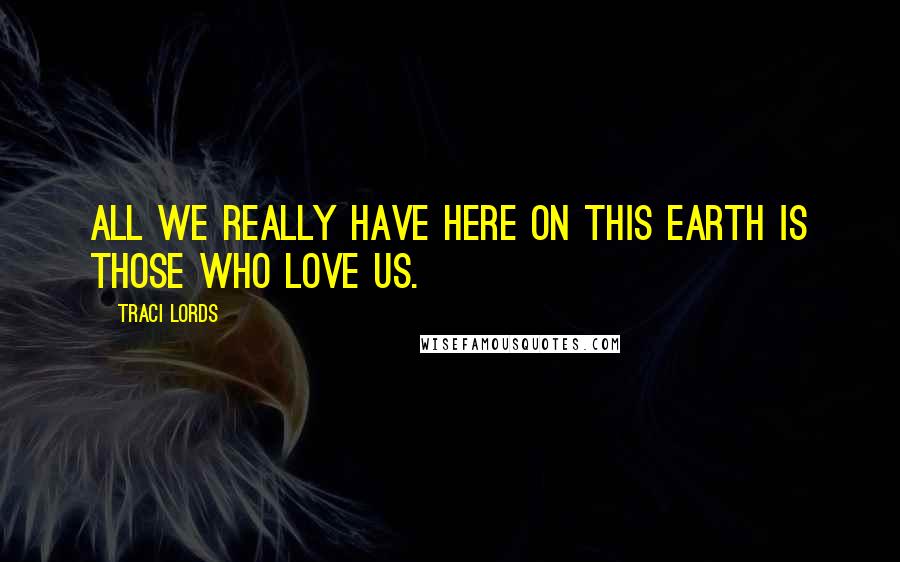 Traci Lords Quotes: All we really have here on this earth is those who love us.