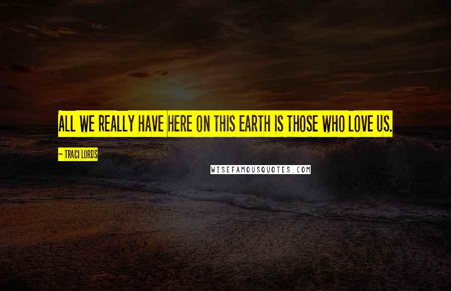 Traci Lords Quotes: All we really have here on this earth is those who love us.