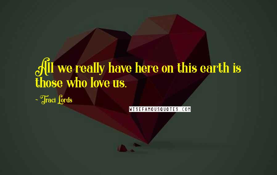 Traci Lords Quotes: All we really have here on this earth is those who love us.