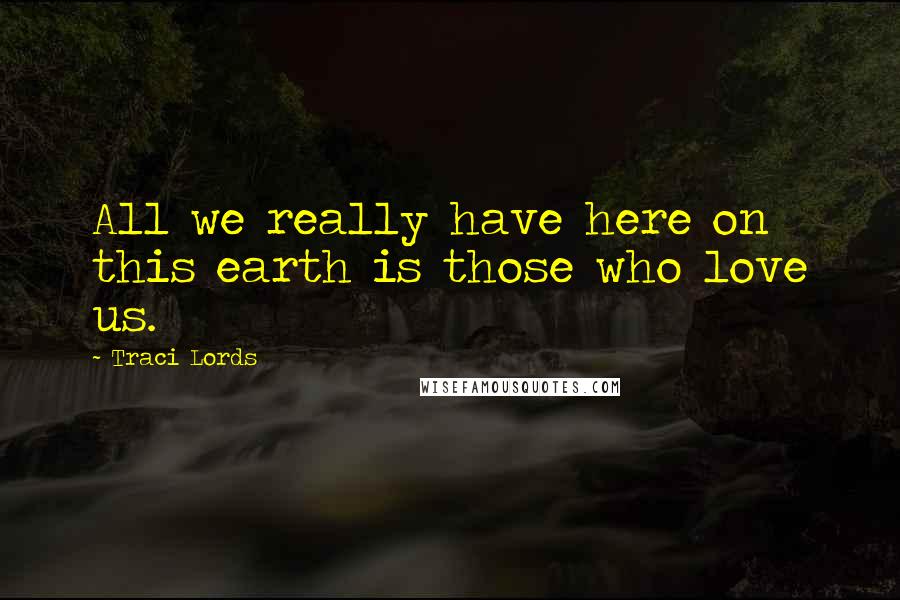 Traci Lords Quotes: All we really have here on this earth is those who love us.