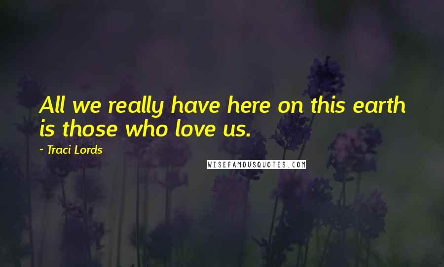 Traci Lords Quotes: All we really have here on this earth is those who love us.