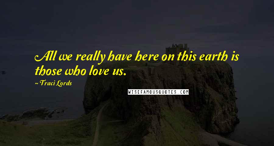 Traci Lords Quotes: All we really have here on this earth is those who love us.