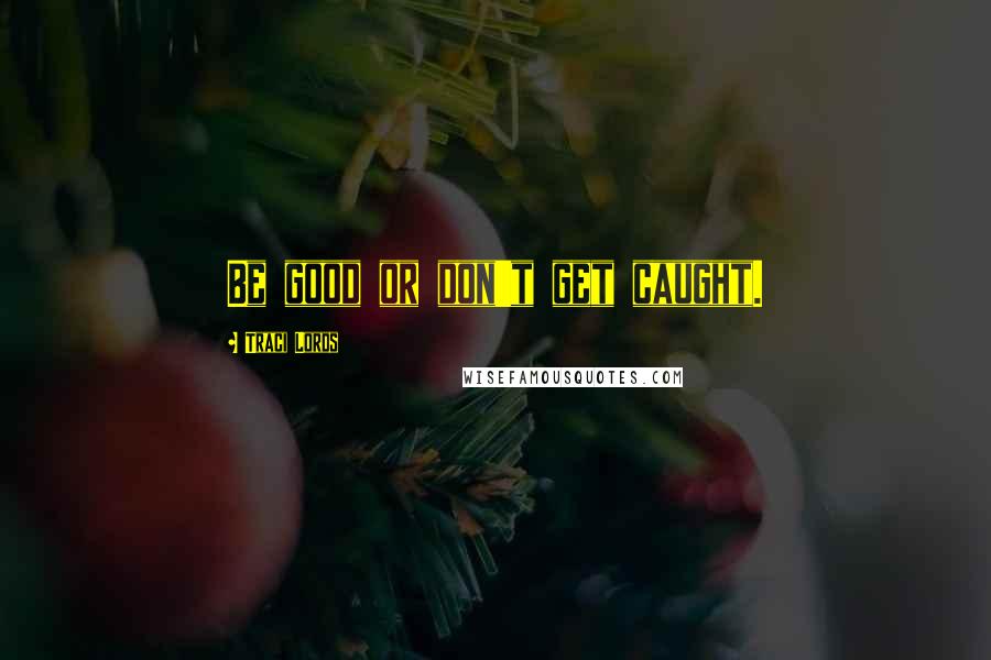 Traci Lords Quotes: Be good or don't get caught.