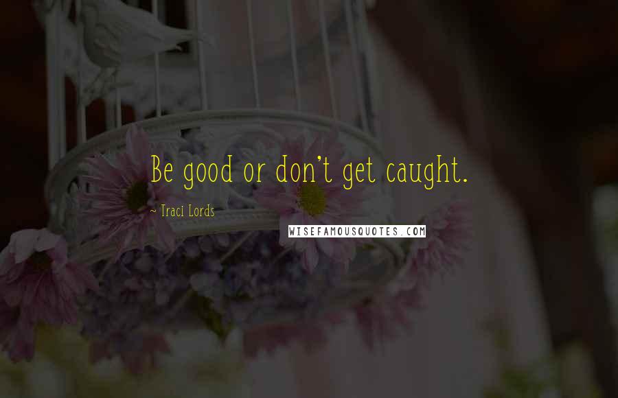 Traci Lords Quotes: Be good or don't get caught.