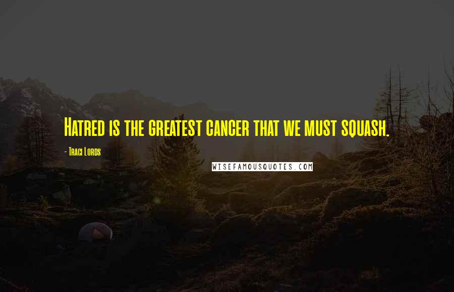 Traci Lords Quotes: Hatred is the greatest cancer that we must squash.