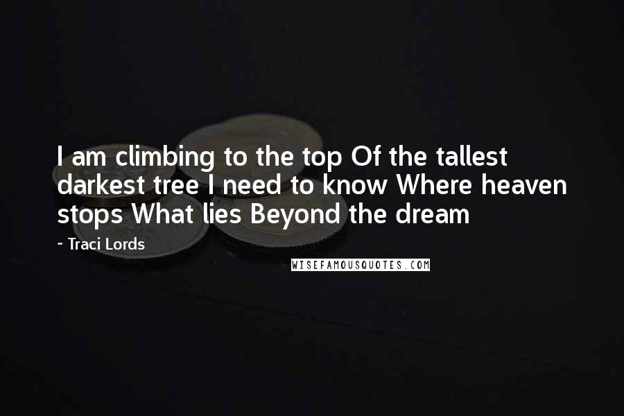 Traci Lords Quotes: I am climbing to the top Of the tallest darkest tree I need to know Where heaven stops What lies Beyond the dream