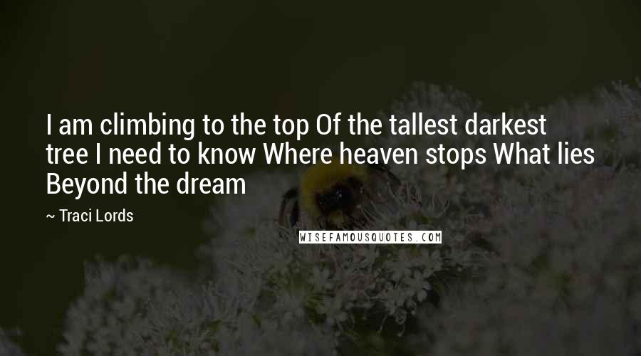 Traci Lords Quotes: I am climbing to the top Of the tallest darkest tree I need to know Where heaven stops What lies Beyond the dream