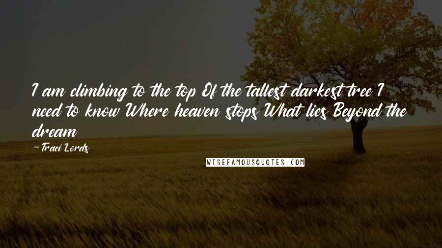 Traci Lords Quotes: I am climbing to the top Of the tallest darkest tree I need to know Where heaven stops What lies Beyond the dream