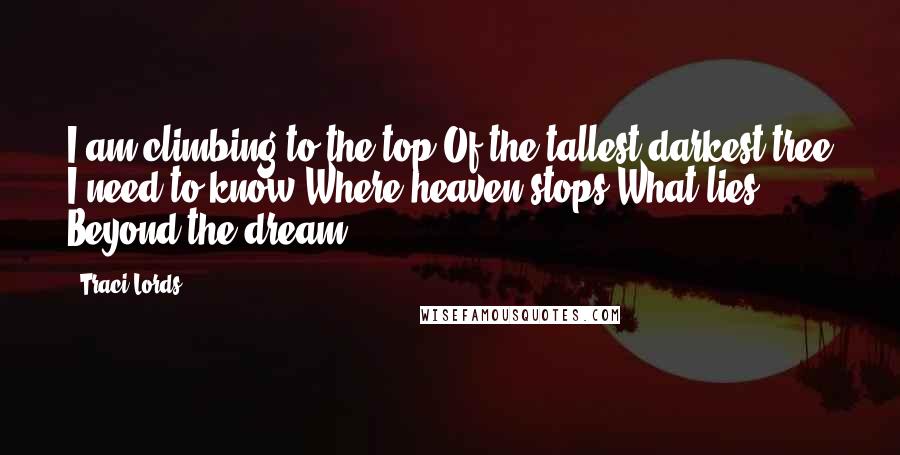 Traci Lords Quotes: I am climbing to the top Of the tallest darkest tree I need to know Where heaven stops What lies Beyond the dream